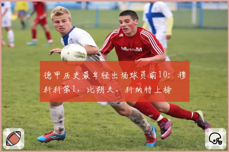 德甲历史最年轻出场球员前10：穆科科第1，比朔夫、科纳特上榜