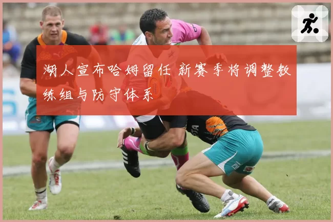 湖人宣布哈姆留任 新赛季将调整教练组与防守体系