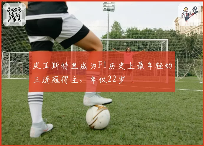 皮亚斯特里成为F1历史上最年轻的三连冠得主，年仅22岁