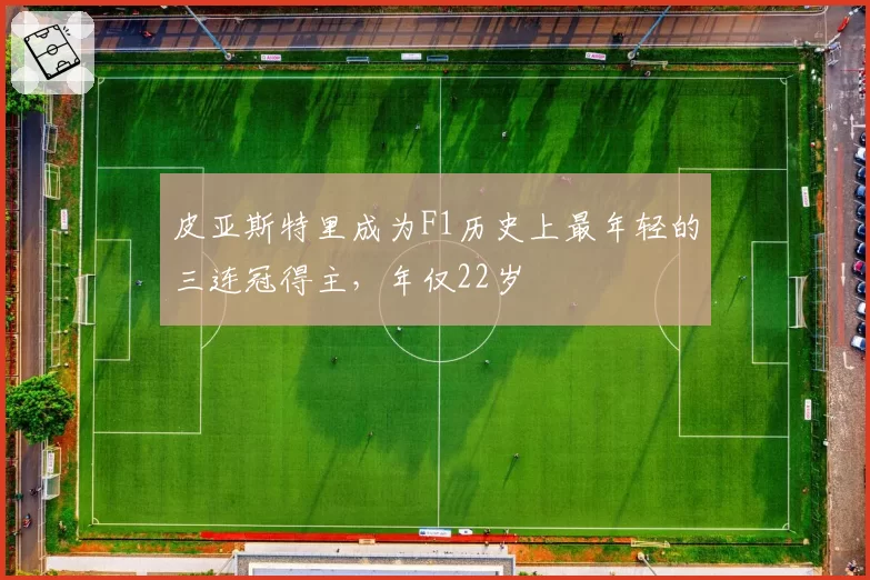 皮亚斯特里成为F1历史上最年轻的三连冠得主，年仅22岁