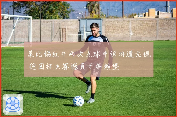 莱比锡红牛两次点球申诉均遭无视 德国杯决赛憾负于弗赖堡