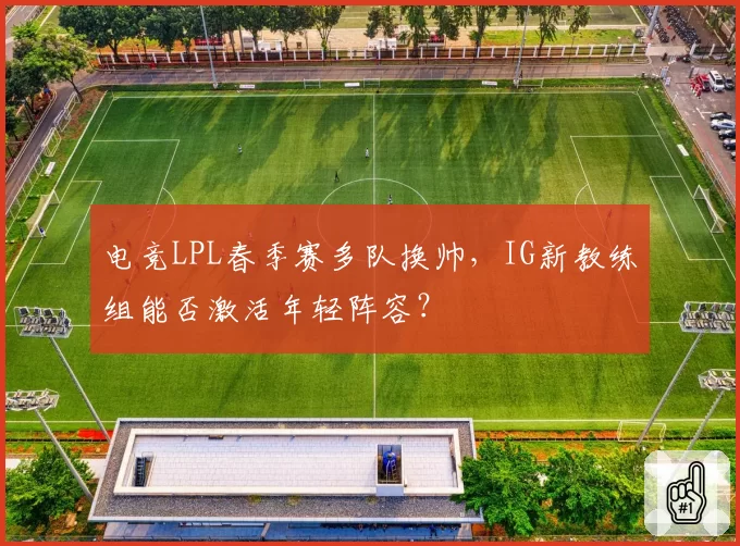 电竞LPL春季赛多队换帅，IG新教练组能否激活年轻阵容？