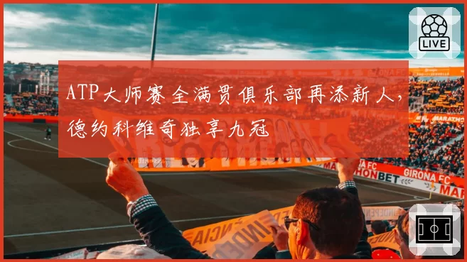 ATP大师赛全满贯俱乐部再添新人，德约科维奇独享九冠