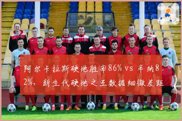 阿尔卡拉斯硬地胜率86% vs 辛纳82%,新生代硬地之王数据细微差距
