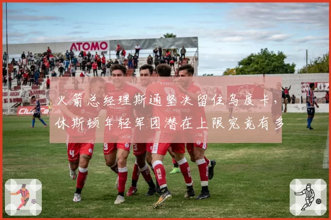 火箭总经理斯通坚决留住乌度卡，休斯顿年轻军团潜在上限究竟有多高？