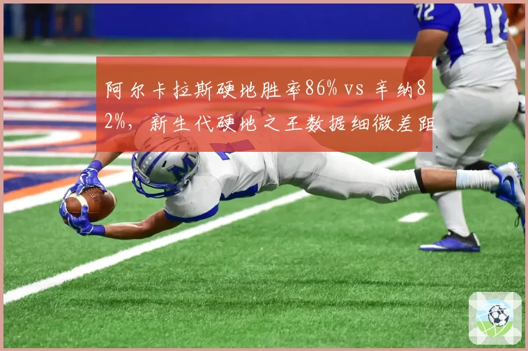 阿尔卡拉斯硬地胜率86% vs 辛纳82%,新生代硬地之王数据细微差距
