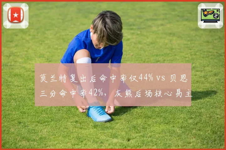 莫兰特复出后命中率仅44% vs 贝恩三分命中率42%，灰熊后场核心易主？