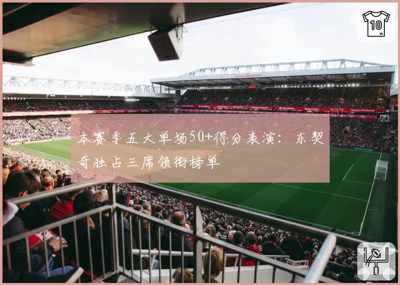 本赛季五大单场50+得分表演：东契奇独占三席领衔榜单