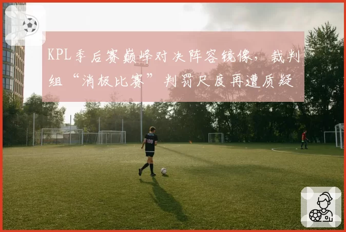 KPL季后赛巅峰对决阵容镜像，裁判组“消极比赛”判罚尺度再遭质疑？