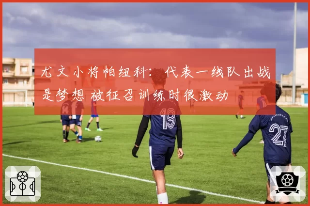 尤文小将帕纽科：代表一线队出战是梦想 被征召训练时很激动