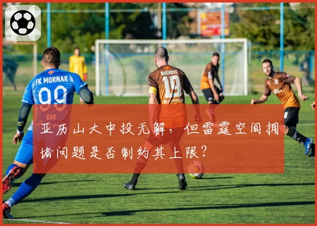 亚历山大中投无解,但雷霆空间拥堵问题是否制约其上限?