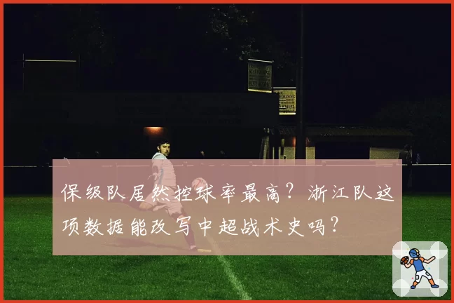 保级队居然控球率最高?浙江队这项数据能改写中超战术史吗?
