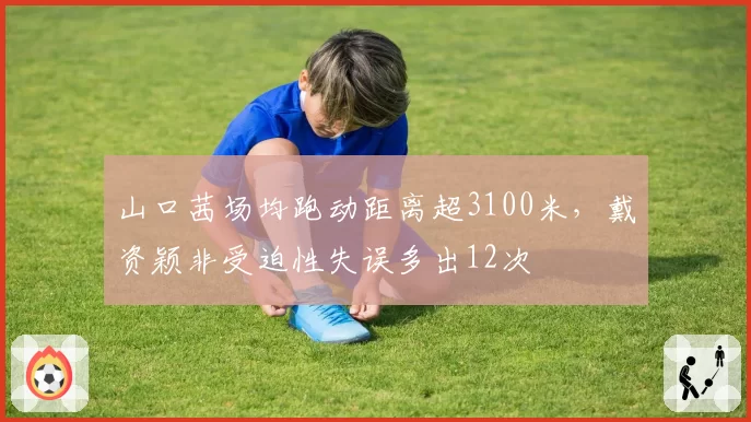 山口茜场均跑动距离超3100米，戴资颖非受迫性失误多出12次