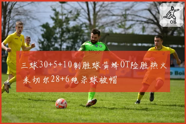 三球30+5+10制胜球黄蜂OT险胜热火 米切尔28+6绝杀球被帽