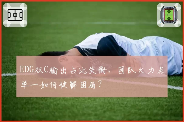 EDG双C输出占比失衡,团队火力点单一如何破解困局?