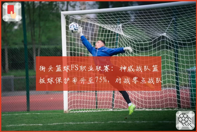 街头篮球FS职业联赛：神威战队篮板球保护率升至75%，对战零点战队内线优势明显