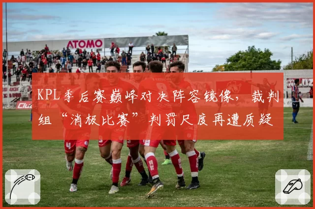 KPL季后赛巅峰对决阵容镜像，裁判组“消极比赛”判罚尺度再遭质疑？