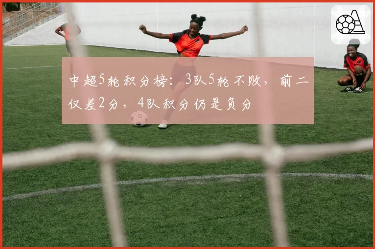 中超5轮积分榜：3队5轮不败，前二仅差2分，4队积分仍是负分