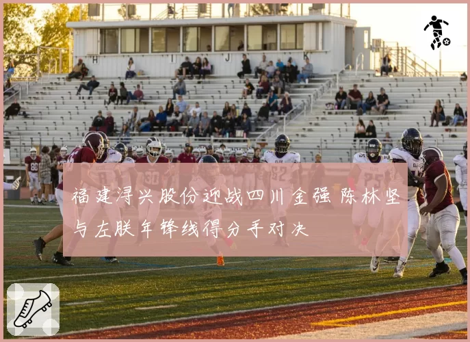 福建浔兴股份迎战四川金强 陈林坚与左朕年锋线得分手对决