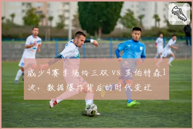 威少4赛季场均三双 vs 罗伯特森1次，数据爆炸背后的时代变迁