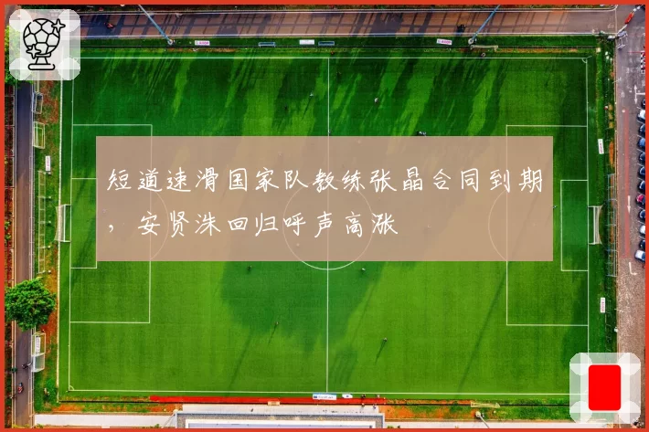 短道速滑国家队教练张晶合同到期，安贤洙回归呼声高涨