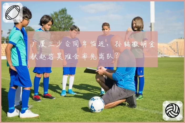 广厦三少合同年临近,孙铭徽胡金秋赵岩昊谁会率先离队?