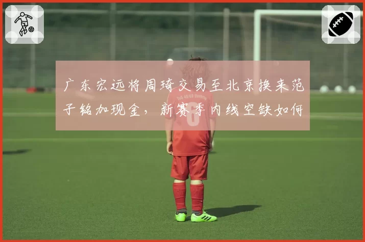 广东宏远将周琦交易至北京换来范子铭加现金，新赛季内线空缺如何填补？