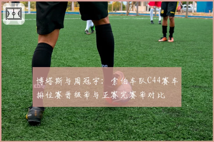 博塔斯与周冠宇:索伯车队C44赛车排位赛晋级率与正赛完赛率对比