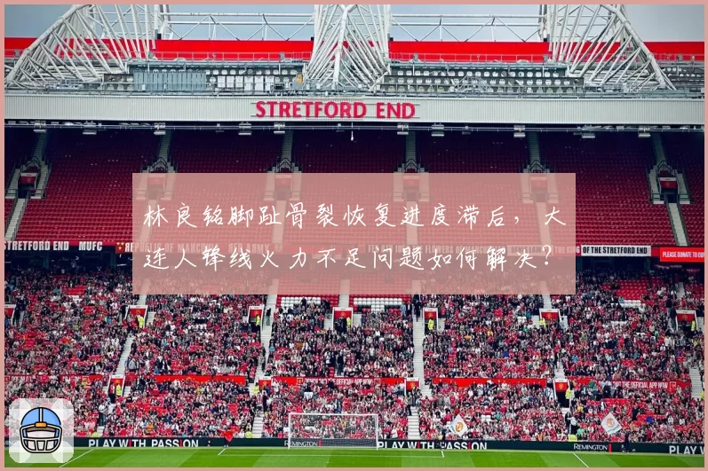 林良铭脚趾骨裂恢复进度滞后，大连人锋线火力不足问题如何解决？