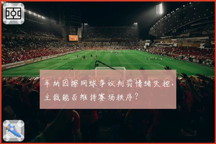 辛纳因擦网球争议判罚情绪失控,主裁能否维持赛场秩序?