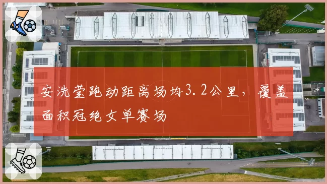 安洗莹跑动距离场均3.2公里,覆盖面积冠绝女单赛场