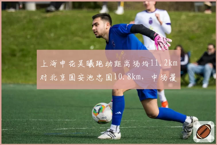 上海申花吴曦跑动距离场均11.2km对北京国安池忠国10.8km，中场覆盖力左右比赛走向