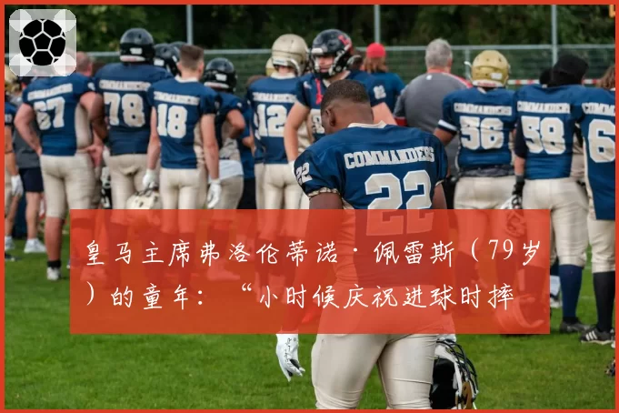 皇马主席弗洛伦蒂诺·佩雷斯(79岁)的童年:“小时候庆祝进球时摔倒,上唇被摔破”