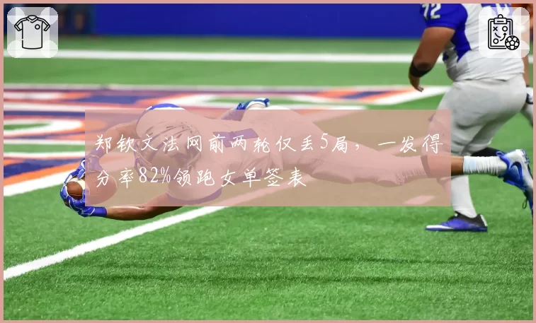 郑钦文法网前两轮仅丢5局,一发得分率82%领跑女单签表