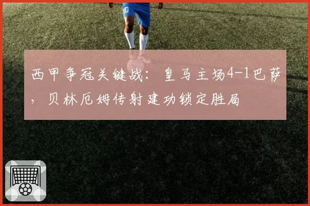 西甲争冠关键战:皇马主场4-1巴萨,贝林厄姆传射建功锁定胜局