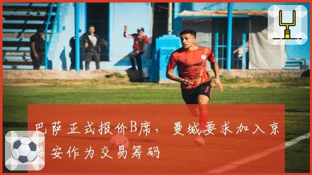 巴萨正式报价B席,曼城要求加入京多安作为交易筹码