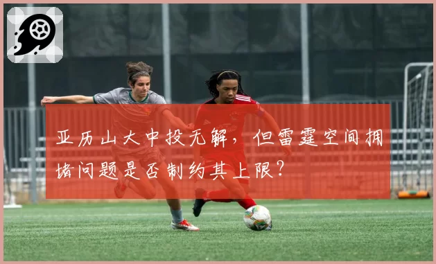 亚历山大中投无解,但雷霆空间拥堵问题是否制约其上限?