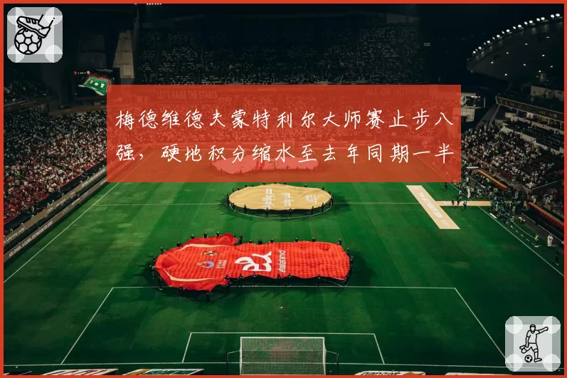 梅德维德夫蒙特利尔大师赛止步八强，硬地积分缩水至去年同期一半
