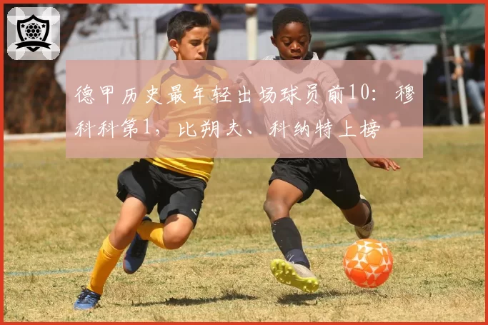 德甲历史最年轻出场球员前10：穆科科第1，比朔夫、科纳特上榜