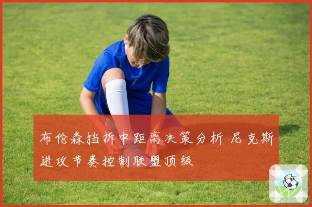 布伦森挡拆中距离决策分析 尼克斯进攻节奏控制联盟顶级