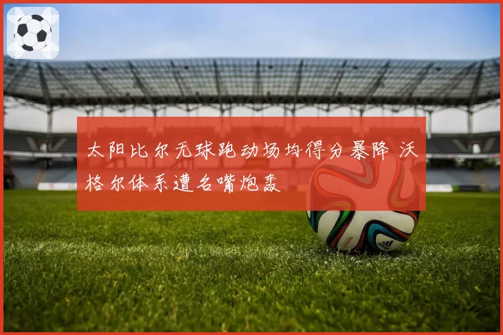 太阳比尔无球跑动场均得分暴降 沃格尔体系遭名嘴炮轰