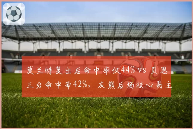 莫兰特复出后命中率仅44% vs 贝恩三分命中率42%，灰熊后场核心易主？