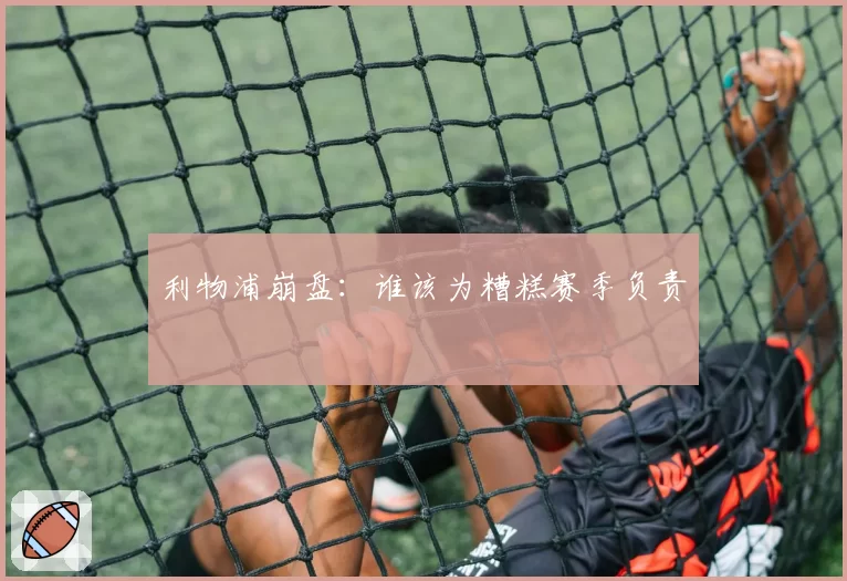 利物浦崩盘:谁该为糟糕赛季负责