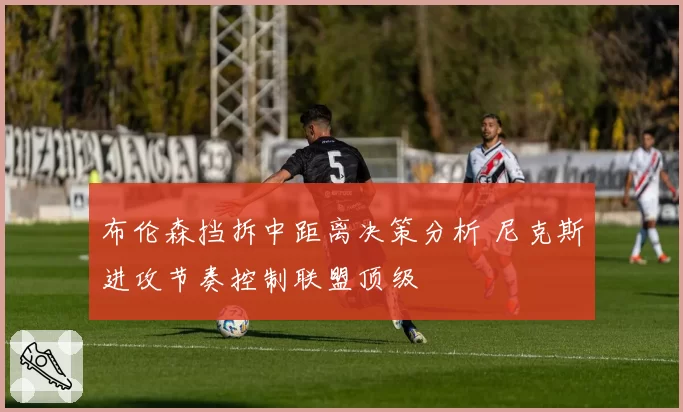 布伦森挡拆中距离决策分析 尼克斯进攻节奏控制联盟顶级