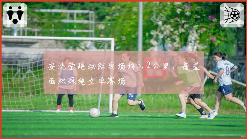 安洗莹跑动距离场均3.2公里，覆盖面积冠绝女单赛场