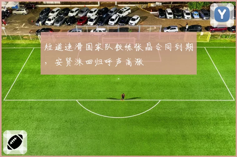 短道速滑国家队教练张晶合同到期，安贤洙回归呼声高涨