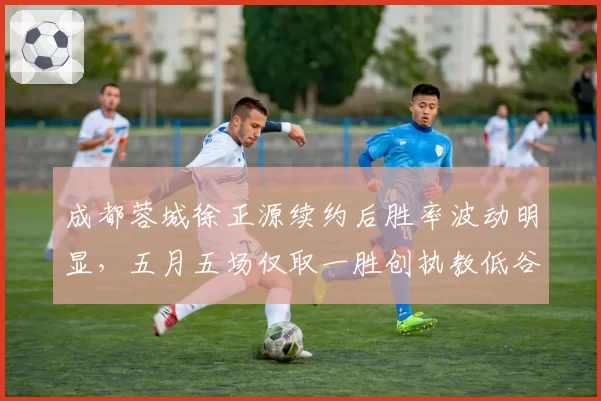 成都蓉城徐正源续约后胜率波动明显，五月五场仅取一胜创执教低谷