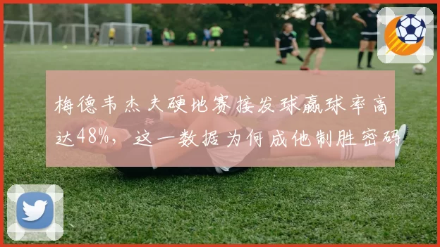 梅德韦杰夫硬地赛接发球赢球率高达48%，这一数据为何成他制胜密码？