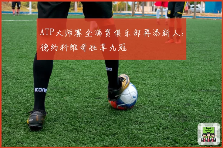 ATP大师赛全满贯俱乐部再添新人，德约科维奇独享九冠