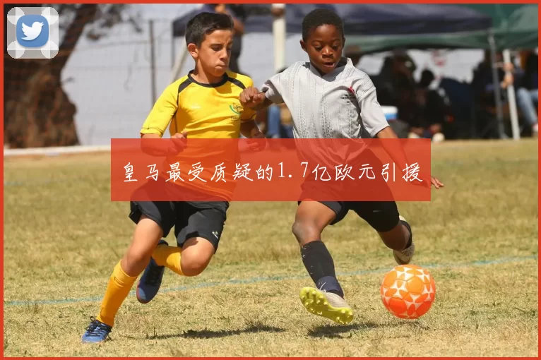 皇马最受质疑的1.7亿欧元引援